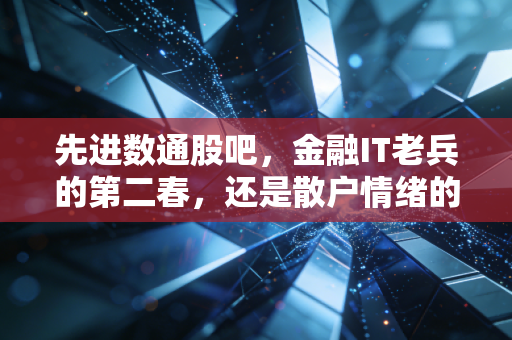 先进数通股吧,金融IT老兵的第二春,还是散户情绪的过山车?
