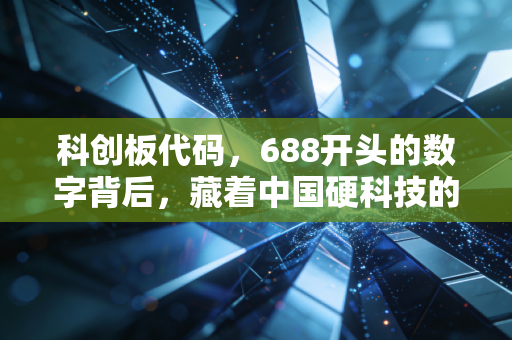 科创板代码,688开头的数字背后,藏着中国硬科技的野心与投资者的悲欢