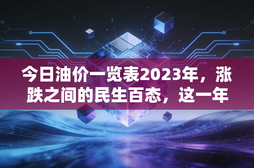 今日油价一览表2023年,涨跌之间的民生百态,这一年你的油箱加满了吗?