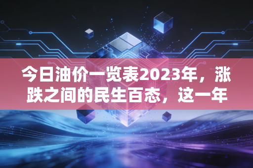 今日油价一览表2023年,涨跌之间的民生百态,这一年你的油箱加满了吗?