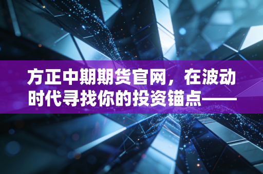 方正中期期货官网,在波动时代寻找你的投资锚点——一个老期民的深度观察与思考