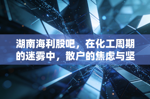 湖南海利股吧,在化工周期的迷雾中,散户的焦虑与坚守