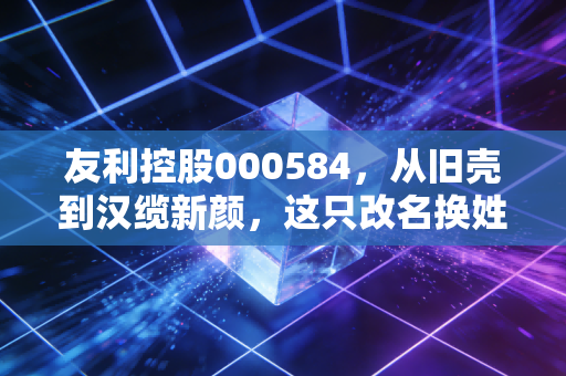 友利控股000584,从旧壳到汉缆新颜,这只改名换姓的股票还值得守候吗?