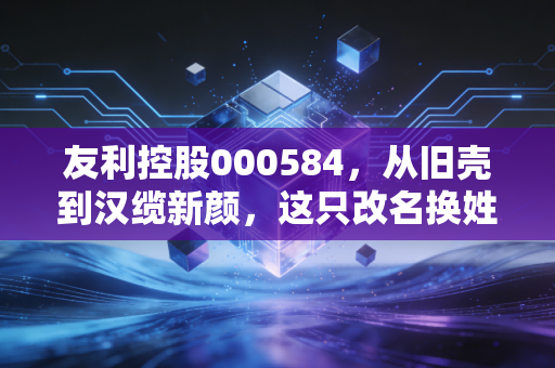 友利控股000584，从旧壳到汉缆新颜，这只改名换姓的股票还值得守候吗？