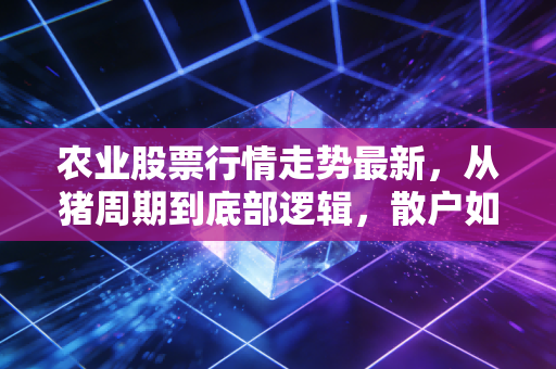 农业股票行情走势最新，从猪周期到底部逻辑，散户如何守住自己的饭碗钱？