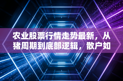 农业股票行情走势最新，从猪周期到底部逻辑，散户如何守住自己的饭碗钱？