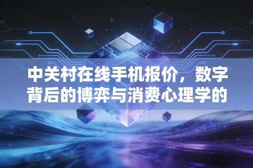 中关村在线手机报价，数字背后的博弈与消费心理学的深层剖析
