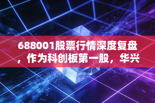 688001股票行情深度复盘,作为科创板第一股,华兴源创是机会还是陷阱?