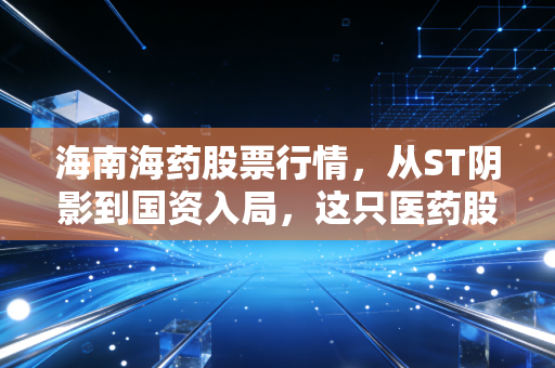 海南海药股票行情，从ST阴影到国资入局，这只医药股的翻身仗到底能不能打？