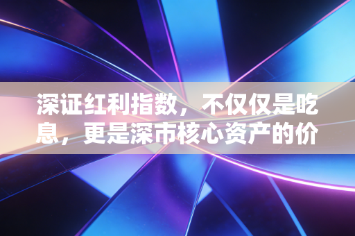 深证红利指数,不仅仅是吃息,更是深市核心资产的价值重估