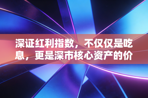 深证红利指数,不仅仅是吃息,更是深市核心资产的价值重估