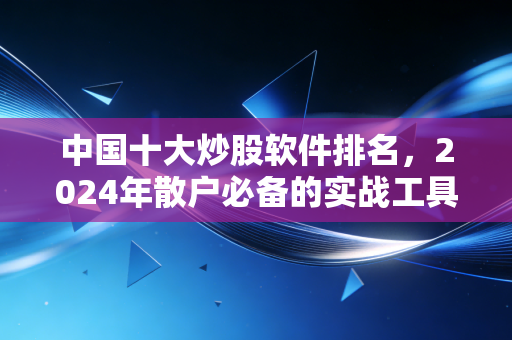 中国十大炒股软件排名,2024年散户必备的实战工具盘点