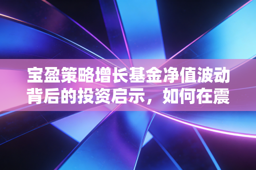 宝盈策略增长基金净值波动背后的投资启示,如何在震荡市中守住钱袋子