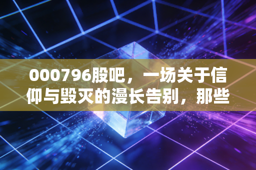 000796股吧,一场关于信仰与毁灭的漫长告别,那些在K线图背后破碎的家庭梦