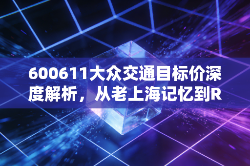 600611大众交通目标价深度解析,从老上海记忆到Robotaxi先锋,我看好的估值区间在哪里?