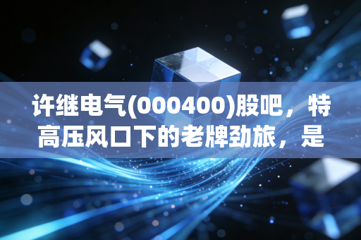 许继电气(000400)股吧,特高压风口下的老牌劲旅,是机会还是陷阱?