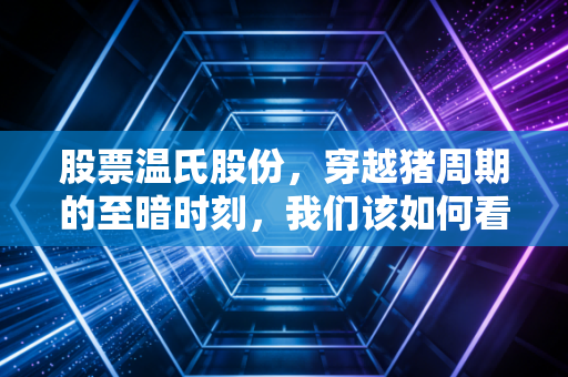 股票温氏股份,穿越猪周期的至暗时刻,我们该如何看待这家农牧巨头的未来?