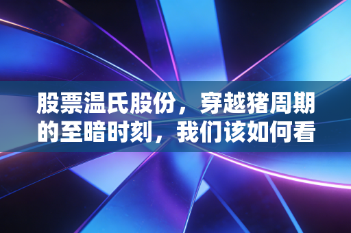 股票温氏股份,穿越猪周期的至暗时刻,我们该如何看待这家农牧巨头的未来?