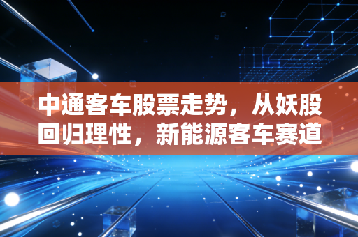中通客车股票走势，从妖股回归理性，新能源客车赛道的冷暖自知