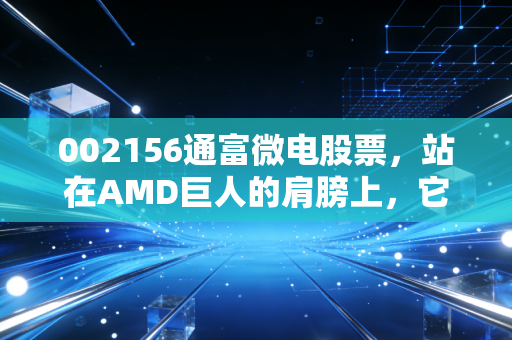 002156通富微电股票，站在AMD巨人的肩膀上，它是AI浪潮中真正的卖铲人吗？