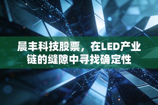 晨丰科技股票,在LED产业链的缝隙中寻找确定性