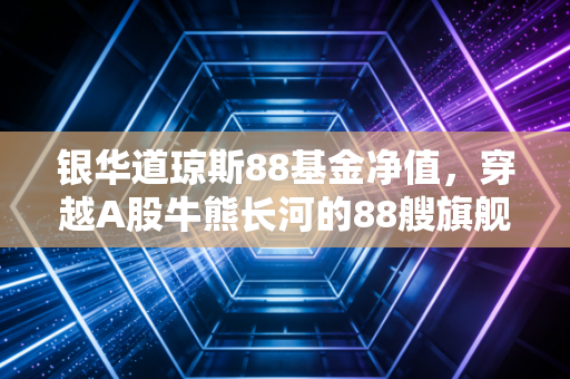 银华道琼斯88基金净值，穿越A股牛熊长河的88艘旗舰，普通投资者的压舱石
