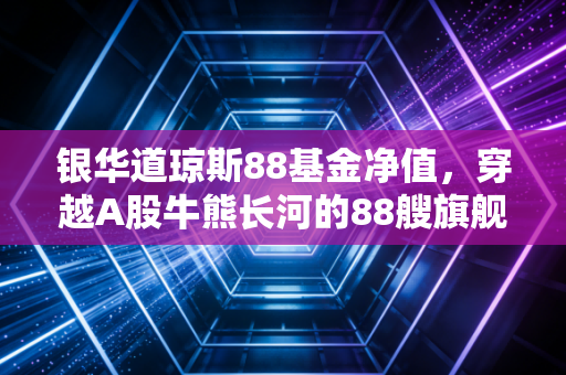 银华道琼斯88基金净值，穿越A股牛熊长河的88艘旗舰，普通投资者的压舱石