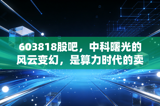 603818股吧,中科曙光的风云变幻,是算力时代的卖铲人还是情绪的过山车?