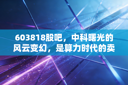 603818股吧,中科曙光的风云变幻,是算力时代的卖铲人还是情绪的过山车?