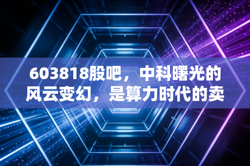 603818股吧,中科曙光的风云变幻,是算力时代的卖铲人还是情绪的过山车?