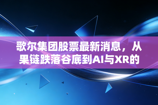 歌尔集团股票最新消息,从果链跌落谷底到AI与XR的绝地反击,这只票还能回本吗?