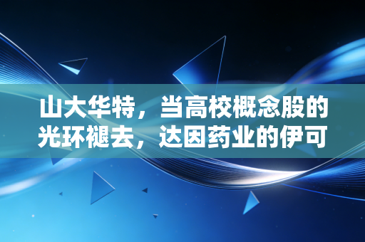 山大华特,当高校概念股的光环褪去,达因药业的伊可新还能撑多久?