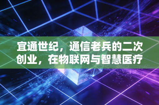 宜通世纪，通信老兵的二次创业，在物联网与智慧医疗的夹缝中寻找新生
