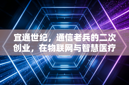 宜通世纪，通信老兵的二次创业，在物联网与智慧医疗的夹缝中寻找新生
