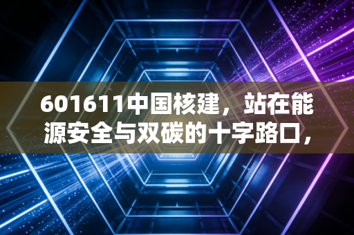 601611中国核建，站在能源安全与双碳的十字路口，这只核电基建龙头值得长情持有吗？