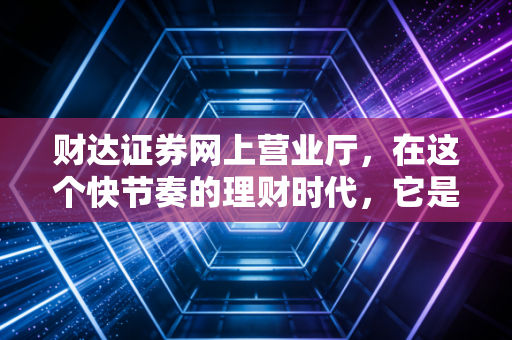 财达证券网上营业厅,在这个快节奏的理财时代,它是你的得力助手还是仅仅是个工具?