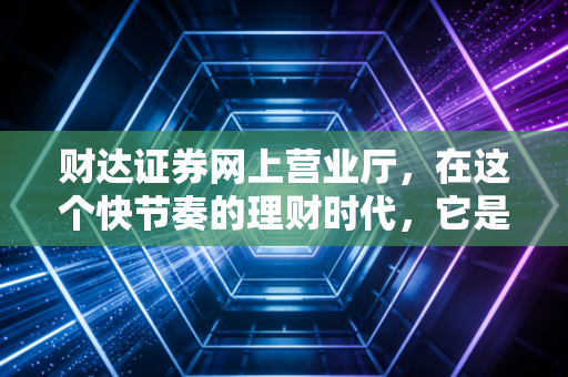 财达证券网上营业厅，在这个快节奏的理财时代，它是你的得力助手还是仅仅是个工具？