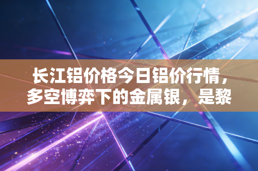 长江铝价格今日铝价行情，多空博弈下的金属银，是黎明前的黑暗还是最后的狂欢？