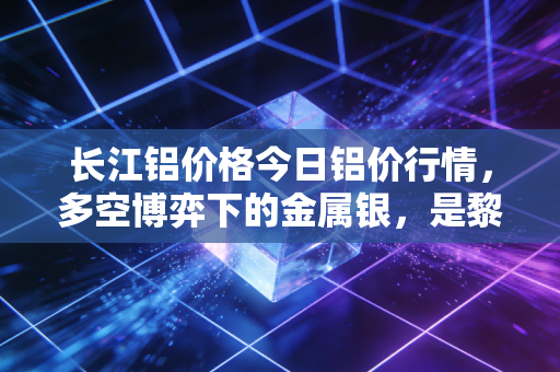 长江铝价格今日铝价行情，多空博弈下的金属银，是黎明前的黑暗还是最后的狂欢？