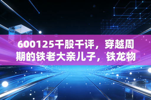 600125千股千评,穿越周期的铁老大亲儿子,铁龙物流还能打吗?