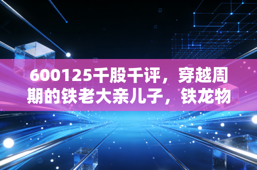 600125千股千评,穿越周期的铁老大亲儿子,铁龙物流还能打吗?