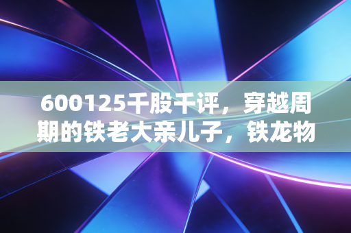 600125千股千评,穿越周期的铁老大亲儿子,铁龙物流还能打吗?