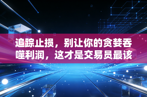 追踪止损,别让你的贪婪吞噬利润,这才是交易员最该学会的保命符