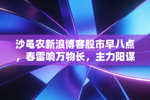 沙黾农新浪博客股市早八点，春雷响万物长，主力阳谋初现，这一波反弹我们该如何吃肉？