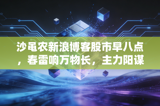 沙黾农新浪博客股市早八点,春雷响万物长,主力阳谋初现,这一波反弹我们该如何吃肉?