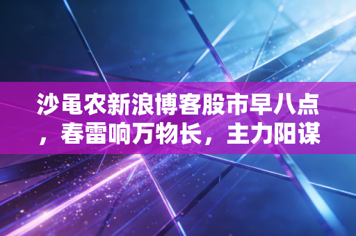 沙黾农新浪博客股市早八点，春雷响万物长，主力阳谋初现，这一波反弹我们该如何吃肉？