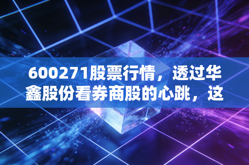 600271股票行情,透过华鑫股份看券商股的心跳,这波机会你抓住了吗?