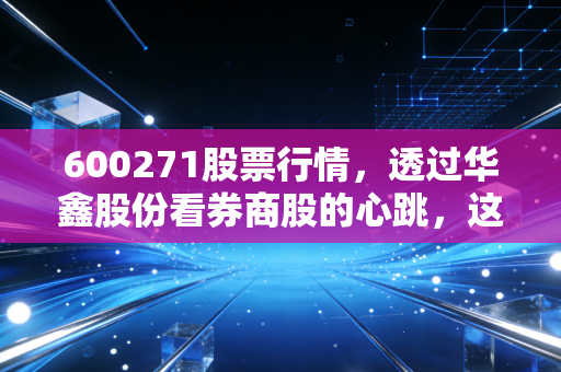 600271股票行情,透过华鑫股份看券商股的心跳,这波机会你抓住了吗?