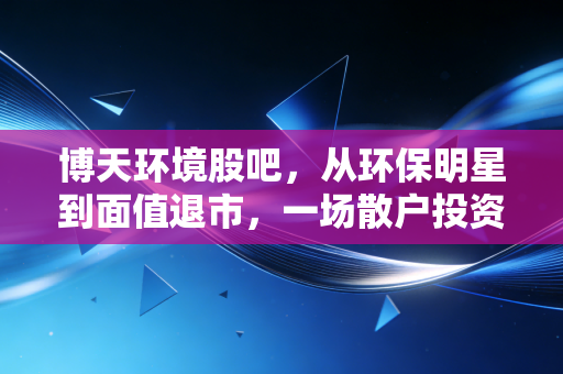 博天环境股吧,从环保明星到面值退市,一场散户投资者的渡劫实录