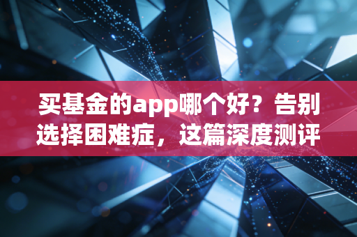 买基金的app哪个好?告别选择困难症,这篇深度测评帮你省下真金白银